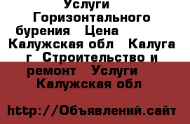 Услуги   Горизонтального бурения › Цена ­ 1 000 - Калужская обл., Калуга г. Строительство и ремонт » Услуги   . Калужская обл.